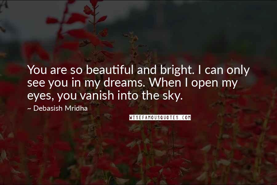 Debasish Mridha Quotes: You are so beautiful and bright. I can only see you in my dreams. When I open my eyes, you vanish into the sky.