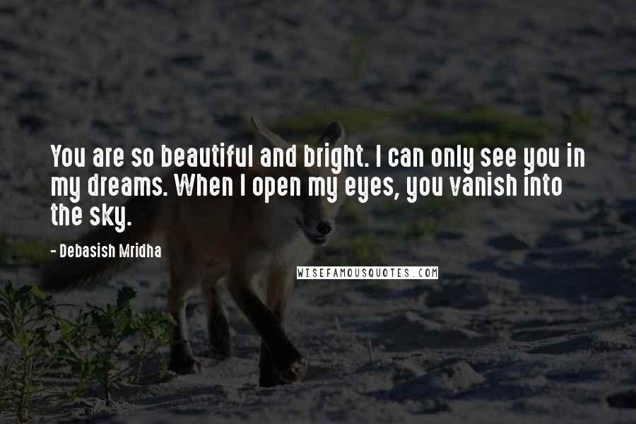 Debasish Mridha Quotes: You are so beautiful and bright. I can only see you in my dreams. When I open my eyes, you vanish into the sky.