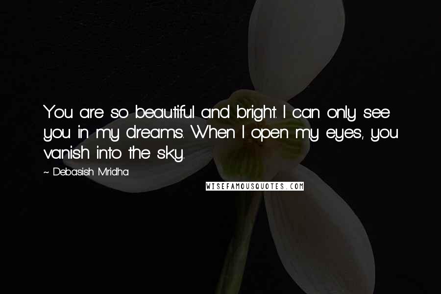 Debasish Mridha Quotes: You are so beautiful and bright. I can only see you in my dreams. When I open my eyes, you vanish into the sky.