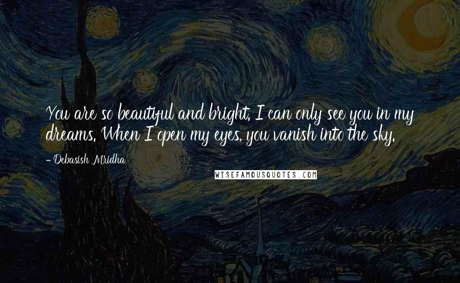 Debasish Mridha Quotes: You are so beautiful and bright. I can only see you in my dreams. When I open my eyes, you vanish into the sky.