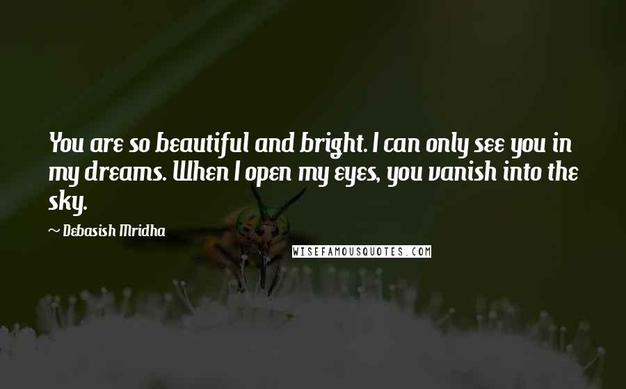 Debasish Mridha Quotes: You are so beautiful and bright. I can only see you in my dreams. When I open my eyes, you vanish into the sky.