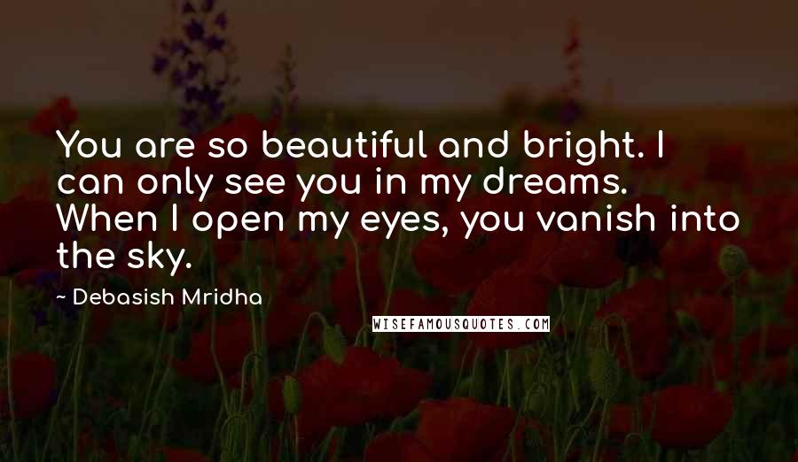 Debasish Mridha Quotes: You are so beautiful and bright. I can only see you in my dreams. When I open my eyes, you vanish into the sky.