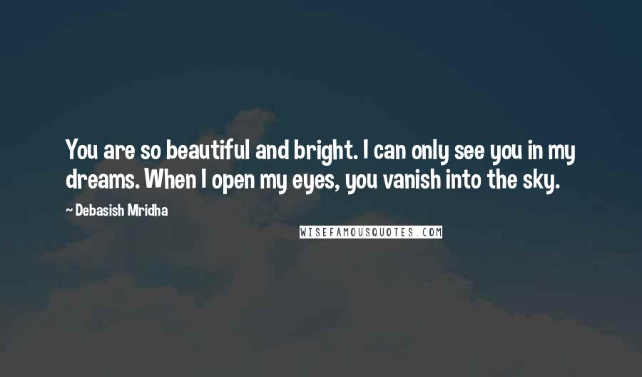 Debasish Mridha Quotes: You are so beautiful and bright. I can only see you in my dreams. When I open my eyes, you vanish into the sky.