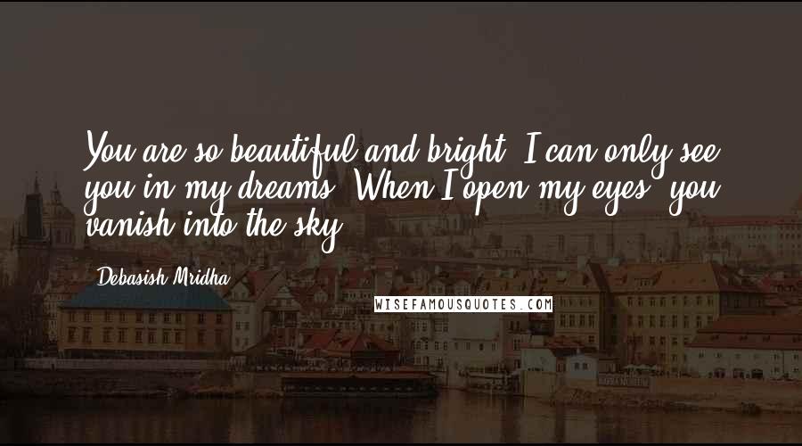 Debasish Mridha Quotes: You are so beautiful and bright. I can only see you in my dreams. When I open my eyes, you vanish into the sky.