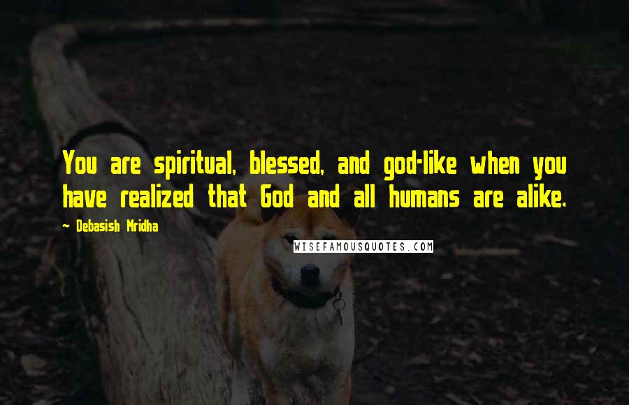 Debasish Mridha Quotes: You are spiritual, blessed, and god-like when you have realized that God and all humans are alike.