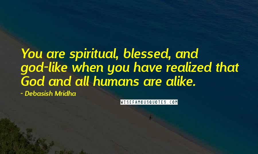 Debasish Mridha Quotes: You are spiritual, blessed, and god-like when you have realized that God and all humans are alike.