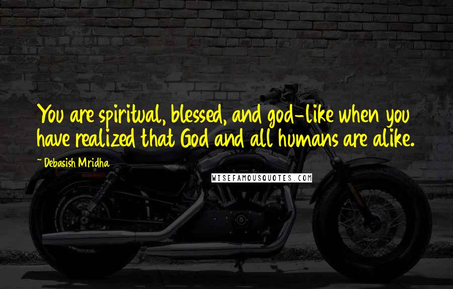 Debasish Mridha Quotes: You are spiritual, blessed, and god-like when you have realized that God and all humans are alike.