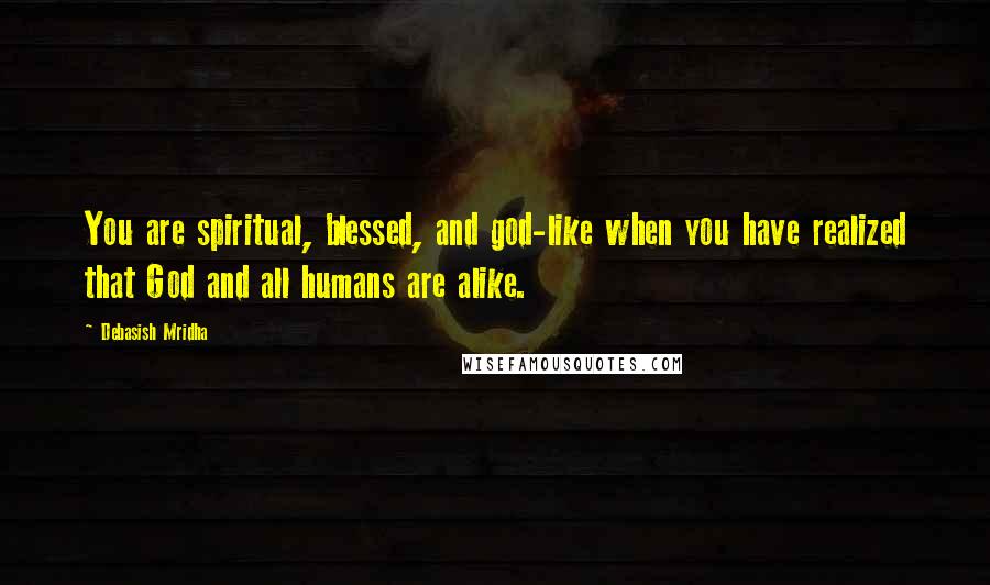 Debasish Mridha Quotes: You are spiritual, blessed, and god-like when you have realized that God and all humans are alike.