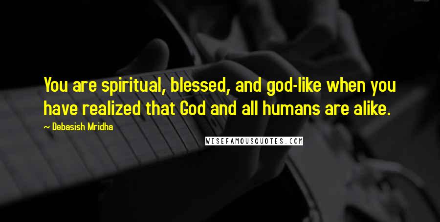 Debasish Mridha Quotes: You are spiritual, blessed, and god-like when you have realized that God and all humans are alike.