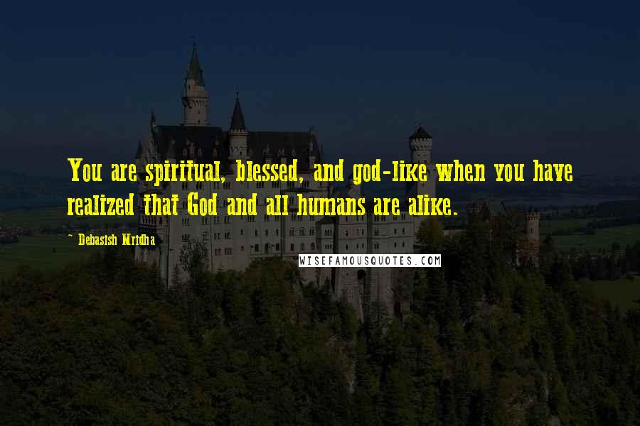 Debasish Mridha Quotes: You are spiritual, blessed, and god-like when you have realized that God and all humans are alike.