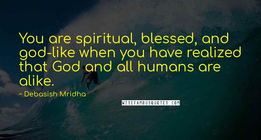 Debasish Mridha Quotes: You are spiritual, blessed, and god-like when you have realized that God and all humans are alike.