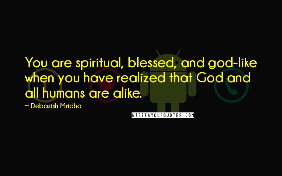 Debasish Mridha Quotes: You are spiritual, blessed, and god-like when you have realized that God and all humans are alike.