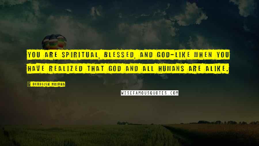 Debasish Mridha Quotes: You are spiritual, blessed, and god-like when you have realized that God and all humans are alike.