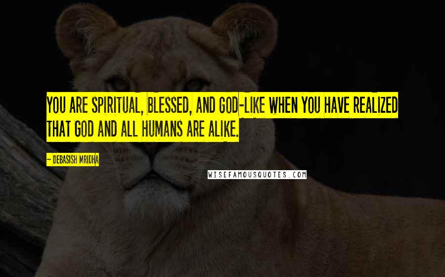 Debasish Mridha Quotes: You are spiritual, blessed, and god-like when you have realized that God and all humans are alike.