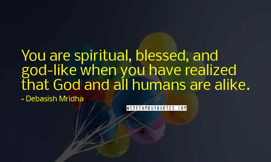 Debasish Mridha Quotes: You are spiritual, blessed, and god-like when you have realized that God and all humans are alike.