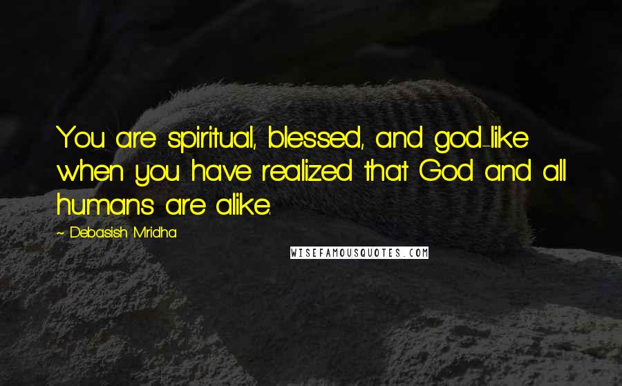 Debasish Mridha Quotes: You are spiritual, blessed, and god-like when you have realized that God and all humans are alike.