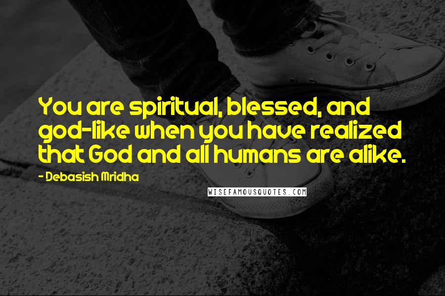 Debasish Mridha Quotes: You are spiritual, blessed, and god-like when you have realized that God and all humans are alike.