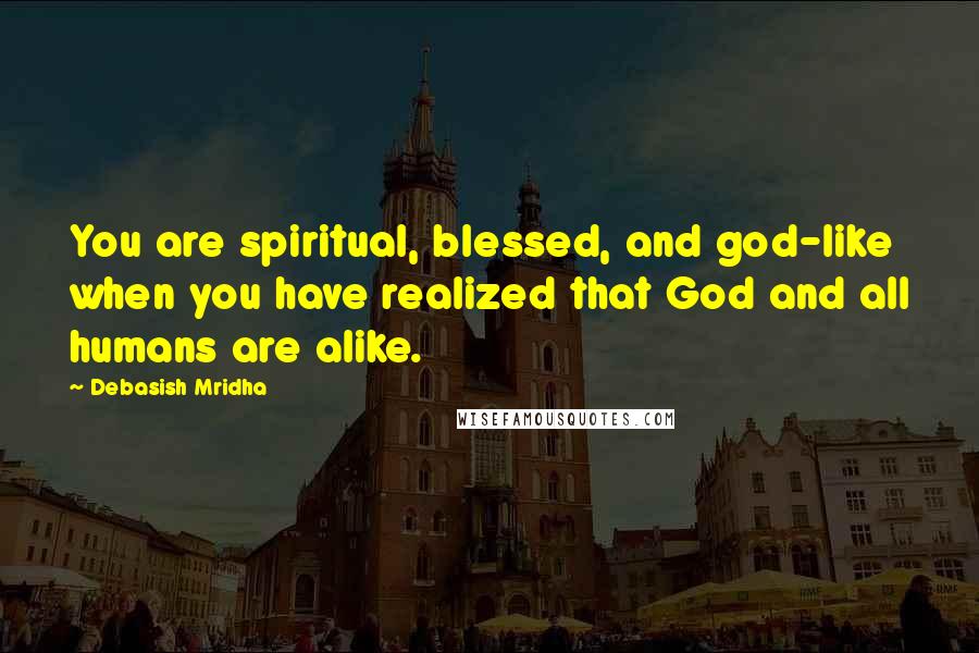 Debasish Mridha Quotes: You are spiritual, blessed, and god-like when you have realized that God and all humans are alike.