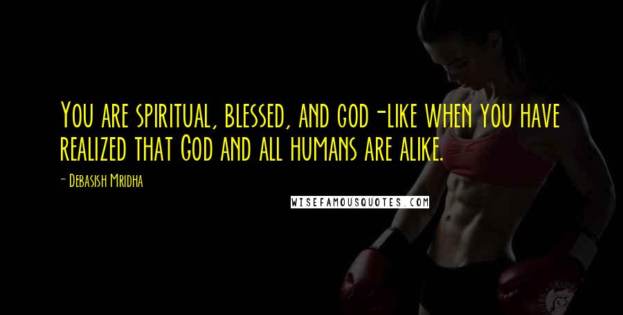 Debasish Mridha Quotes: You are spiritual, blessed, and god-like when you have realized that God and all humans are alike.