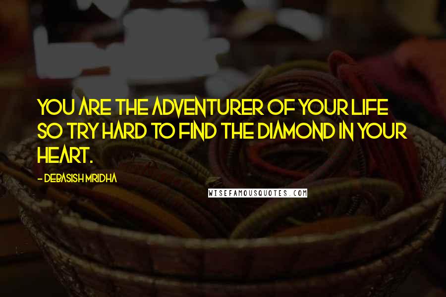 Debasish Mridha Quotes: You are the adventurer of your life so try hard to find the diamond in your heart.