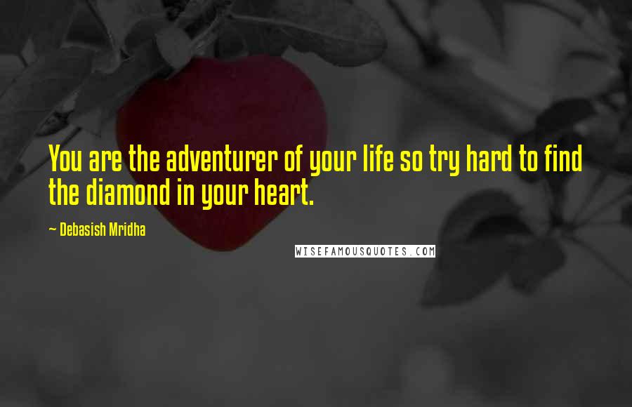 Debasish Mridha Quotes: You are the adventurer of your life so try hard to find the diamond in your heart.