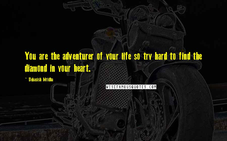 Debasish Mridha Quotes: You are the adventurer of your life so try hard to find the diamond in your heart.