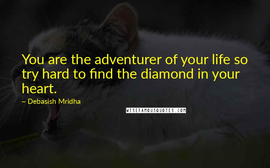 Debasish Mridha Quotes: You are the adventurer of your life so try hard to find the diamond in your heart.