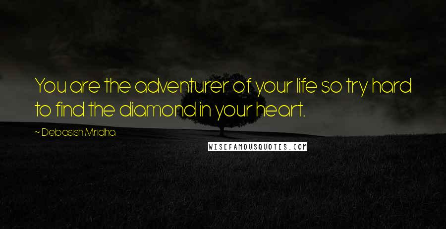 Debasish Mridha Quotes: You are the adventurer of your life so try hard to find the diamond in your heart.