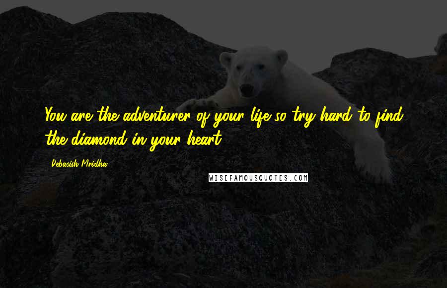 Debasish Mridha Quotes: You are the adventurer of your life so try hard to find the diamond in your heart.