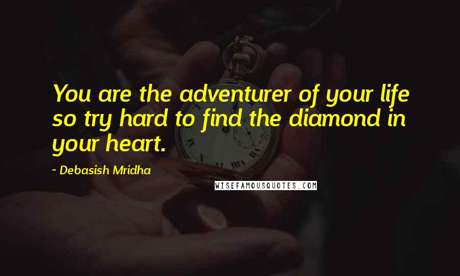 Debasish Mridha Quotes: You are the adventurer of your life so try hard to find the diamond in your heart.