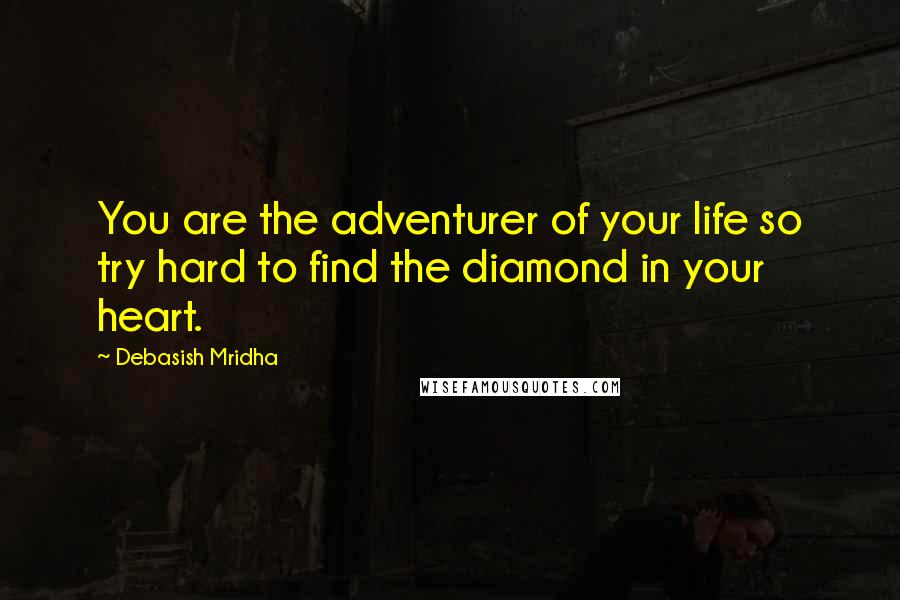 Debasish Mridha Quotes: You are the adventurer of your life so try hard to find the diamond in your heart.