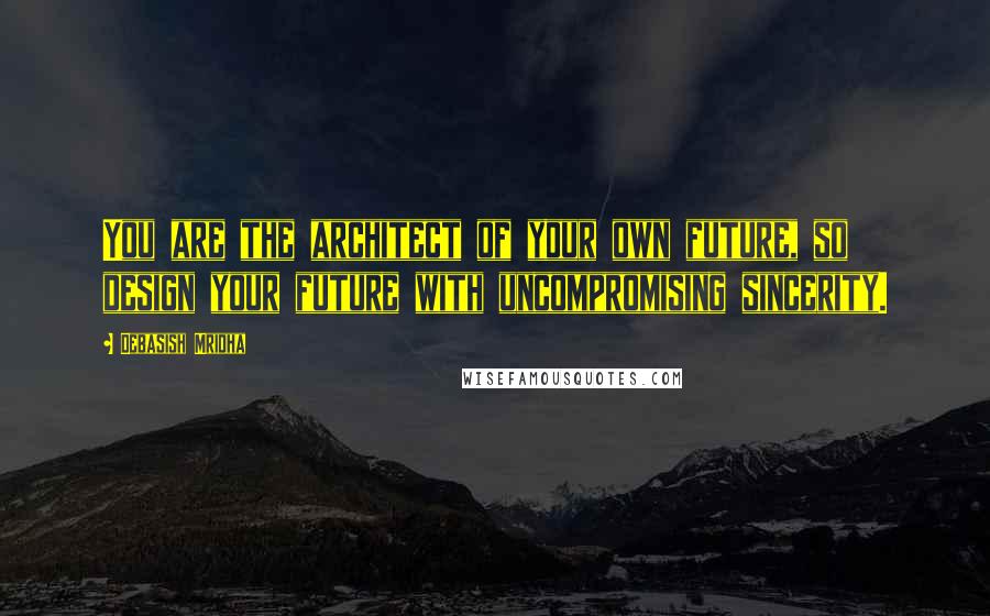 Debasish Mridha Quotes: You are the architect of your own future, so design your future with uncompromising sincerity.