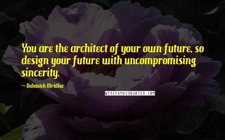 Debasish Mridha Quotes: You are the architect of your own future, so design your future with uncompromising sincerity.