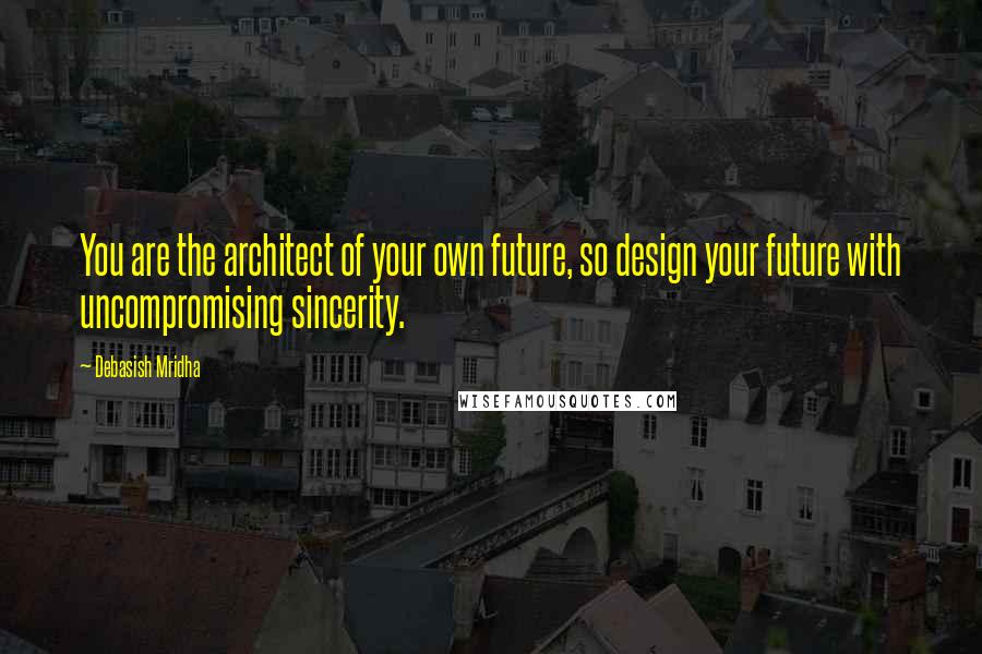 Debasish Mridha Quotes: You are the architect of your own future, so design your future with uncompromising sincerity.