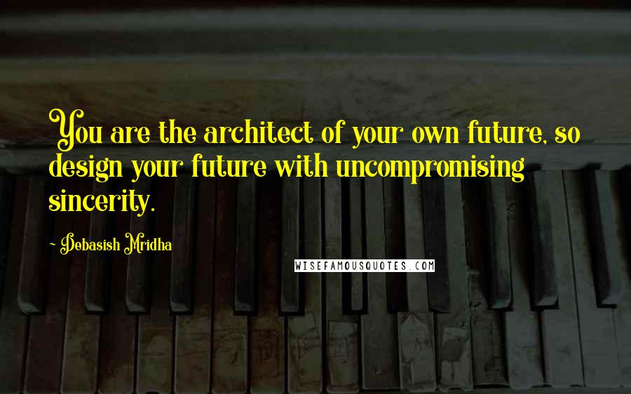 Debasish Mridha Quotes: You are the architect of your own future, so design your future with uncompromising sincerity.