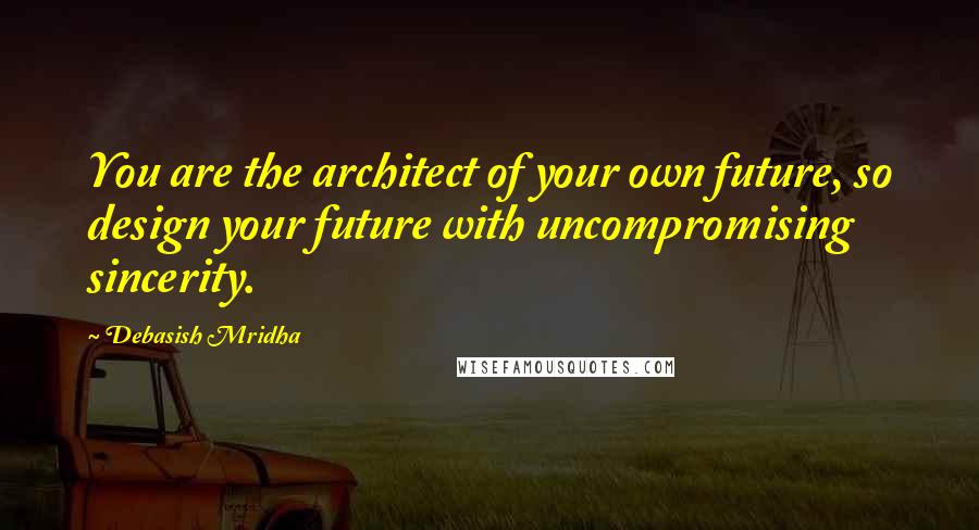 Debasish Mridha Quotes: You are the architect of your own future, so design your future with uncompromising sincerity.