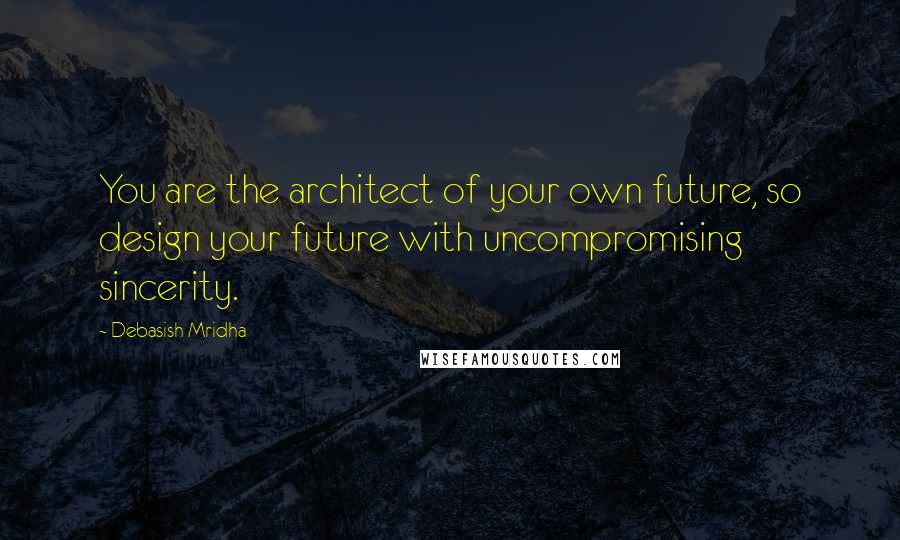 Debasish Mridha Quotes: You are the architect of your own future, so design your future with uncompromising sincerity.