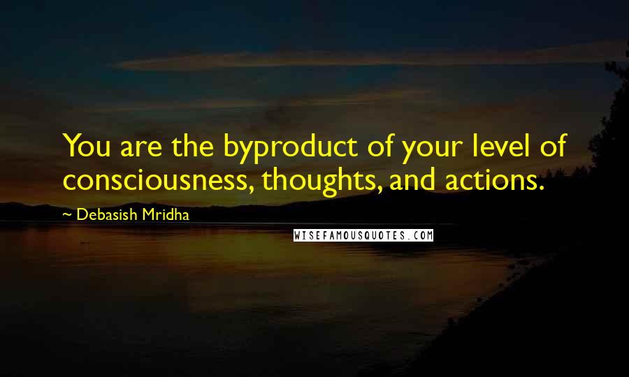 Debasish Mridha Quotes: You are the byproduct of your level of consciousness, thoughts, and actions.