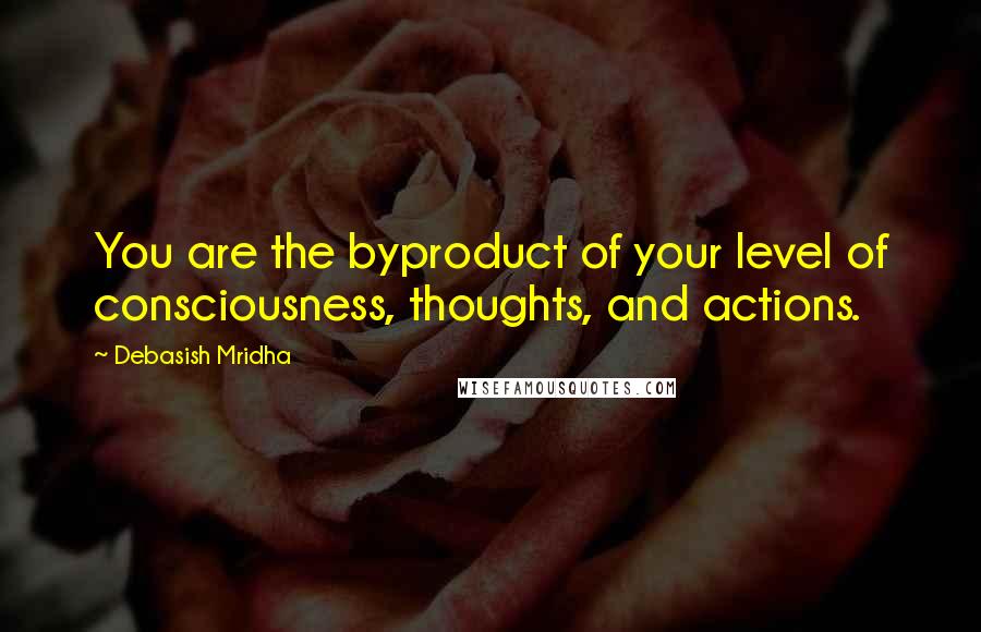 Debasish Mridha Quotes: You are the byproduct of your level of consciousness, thoughts, and actions.