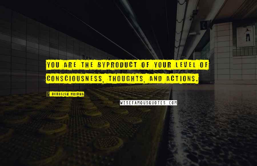 Debasish Mridha Quotes: You are the byproduct of your level of consciousness, thoughts, and actions.