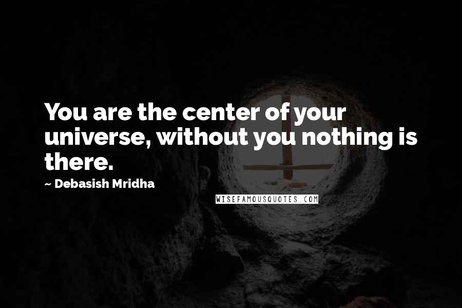 Debasish Mridha Quotes: You are the center of your universe, without you nothing is there.