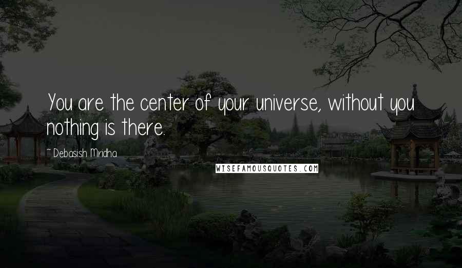 Debasish Mridha Quotes: You are the center of your universe, without you nothing is there.