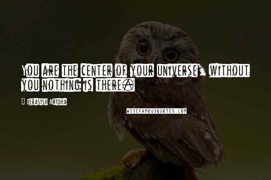 Debasish Mridha Quotes: You are the center of your universe, without you nothing is there.