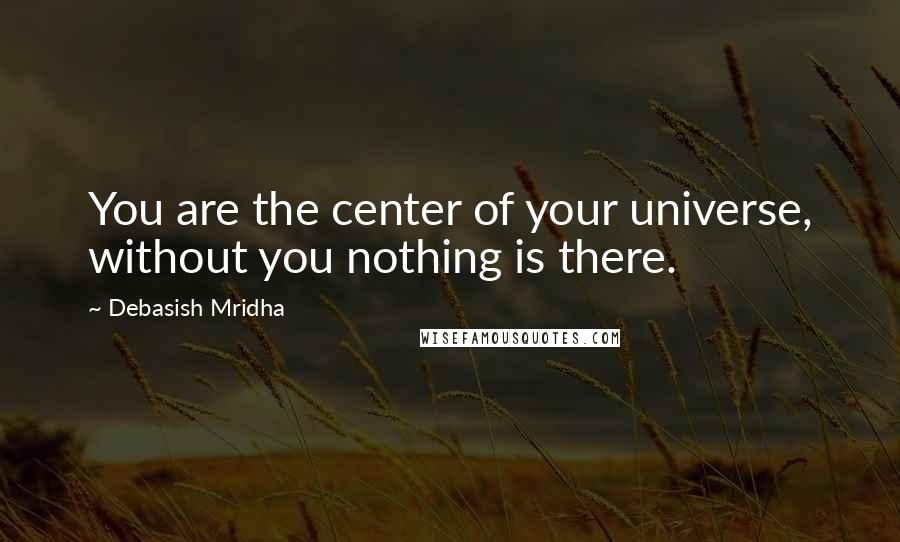 Debasish Mridha Quotes: You are the center of your universe, without you nothing is there.