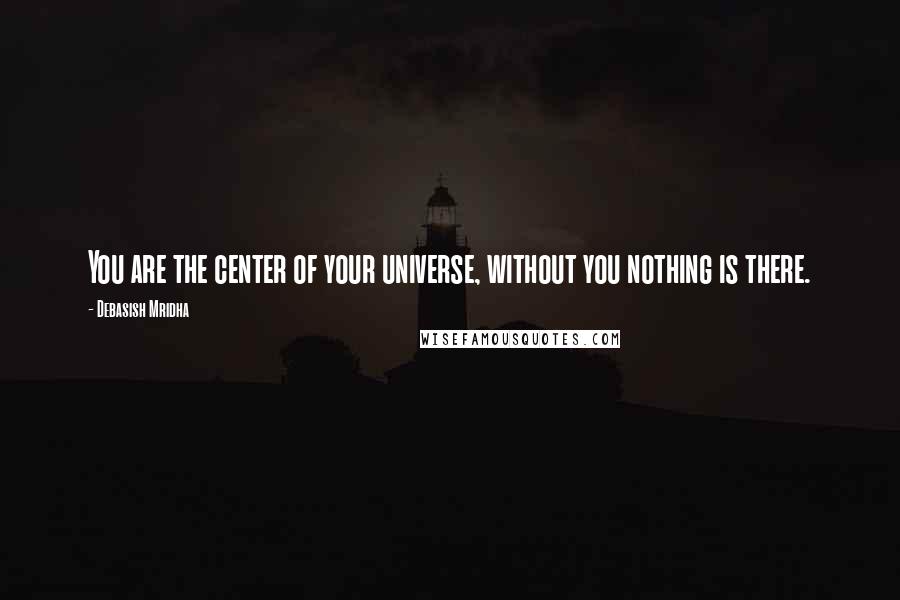 Debasish Mridha Quotes: You are the center of your universe, without you nothing is there.