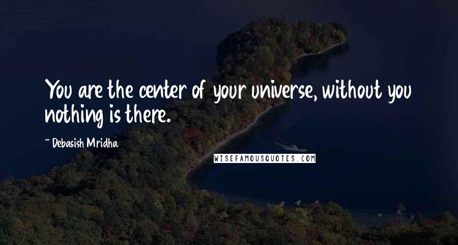 Debasish Mridha Quotes: You are the center of your universe, without you nothing is there.