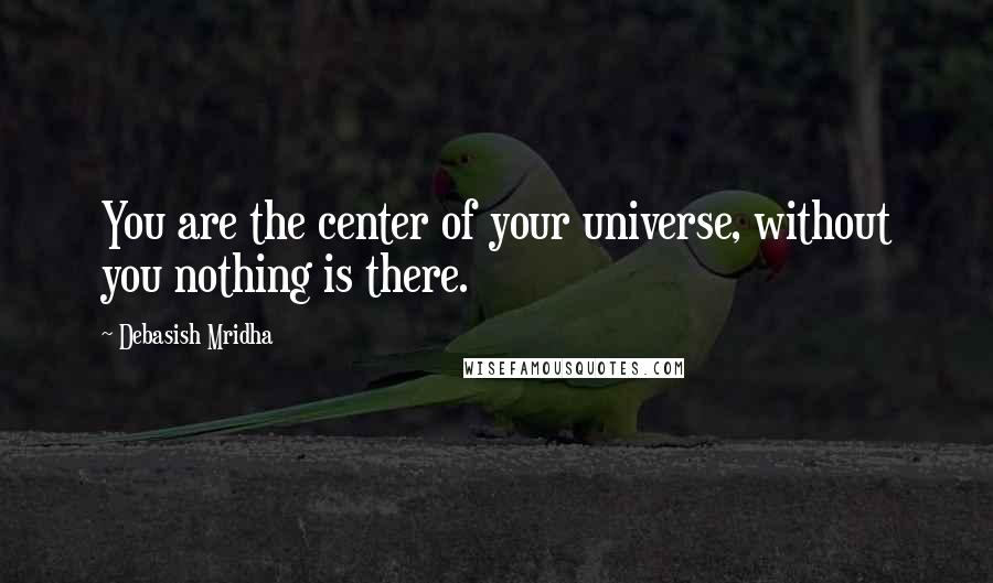 Debasish Mridha Quotes: You are the center of your universe, without you nothing is there.