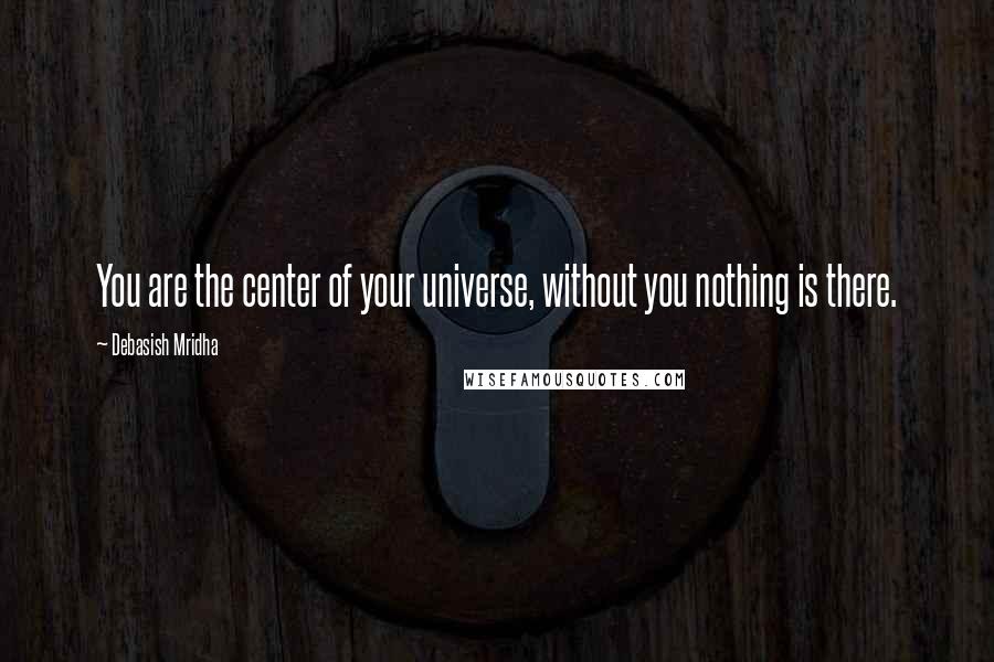 Debasish Mridha Quotes: You are the center of your universe, without you nothing is there.