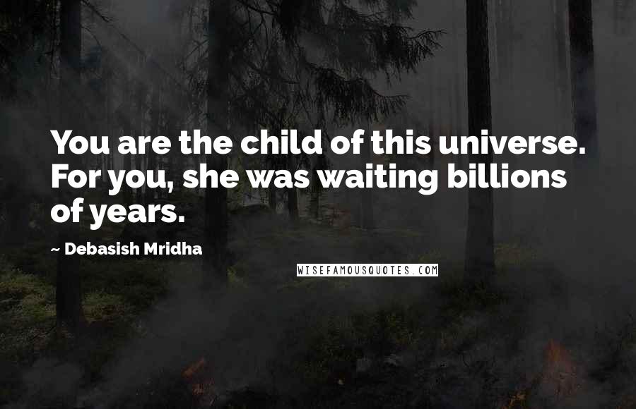 Debasish Mridha Quotes: You are the child of this universe. For you, she was waiting billions of years.