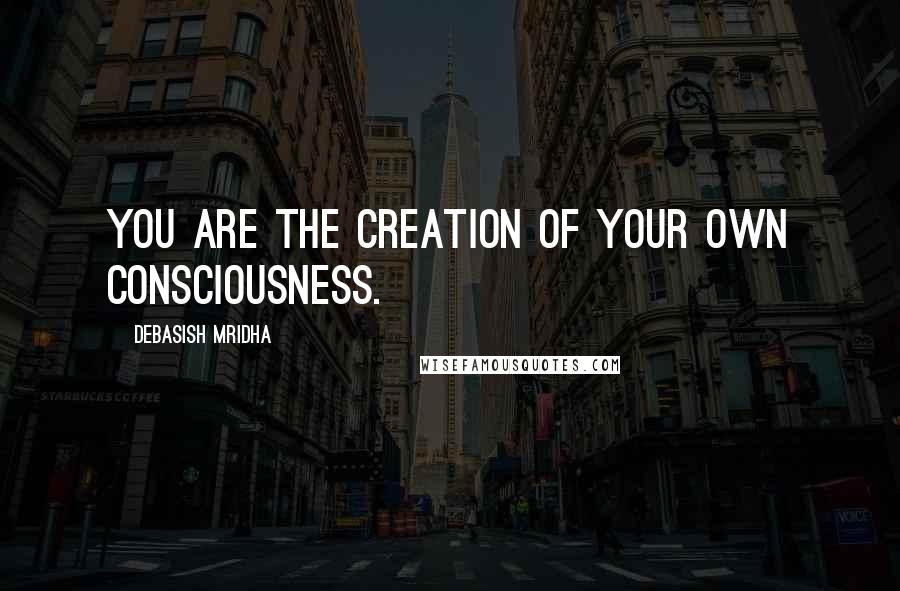 Debasish Mridha Quotes: You are the creation of your own consciousness.